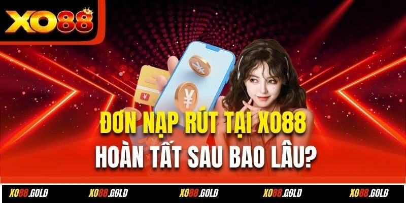 Đơn nạp rút tại Xo88 hoàn tất sau bao lâu?